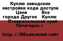 Куплю заводские настройки кода доступа  › Цена ­ 100 - Все города Другое » Куплю   . Ставропольский край,Пятигорск г.